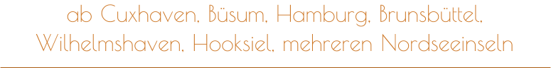 ab Cuxhaven, Büsum, Hamburg, Brunsbüttel, Wilhelmshaven, Hooksiel, mehreren Nordseeinseln