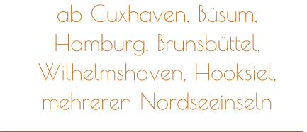 ab Cuxhaven, Büsum, Hamburg, Brunsbüttel, Wilhelmshaven, Hooksiel, mehreren Nordseeinseln
